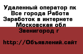 Удаленный оператор пк - Все города Работа » Заработок в интернете   . Московская обл.,Звенигород г.